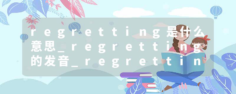 regretting是什么意思_regretting的发音_regretting的用法_regretting怎么记_regretting翻译