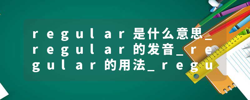 regular是什么意思_regular的发音_regular的用法_regular怎么记_regular翻译