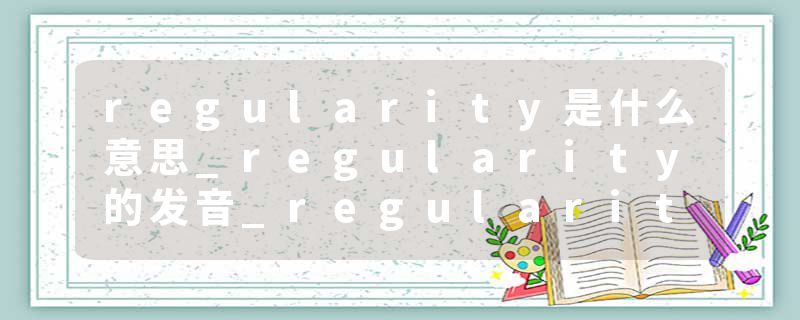 regularity是什么意思_regularity的发音_regularity的用法_regularity怎么记_regularity翻译
