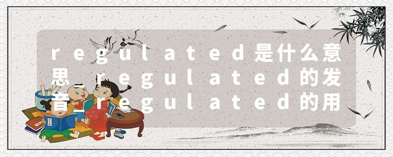 regulated是什么意思_regulated的发音_regulated的用法_regulated怎么记_regulated翻译