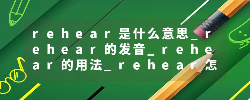 rehear是什么意思_rehear的发音_rehear的用法_rehear怎么记_rehear翻译