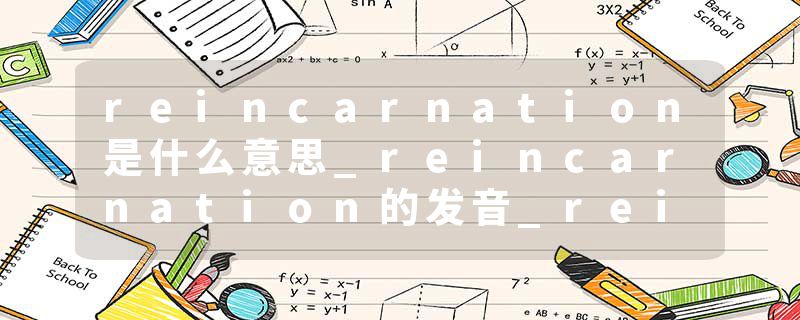 reincarnation是什么意思_reincarnation的发音_reincarnation的用法_reincarnation怎么记_reincarnation翻译