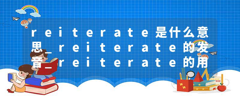 reiterate是什么意思_reiterate的发音_reiterate的用法_reiterate怎么记_reiterate翻译