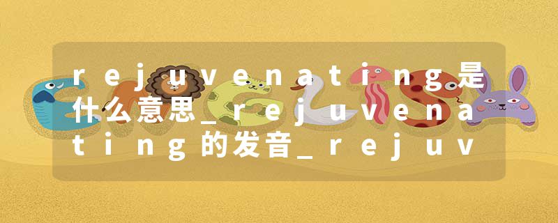 rejuvenating是什么意思_rejuvenating的发音_rejuvenating的用法_rejuvenating怎么记_rejuvenating翻译