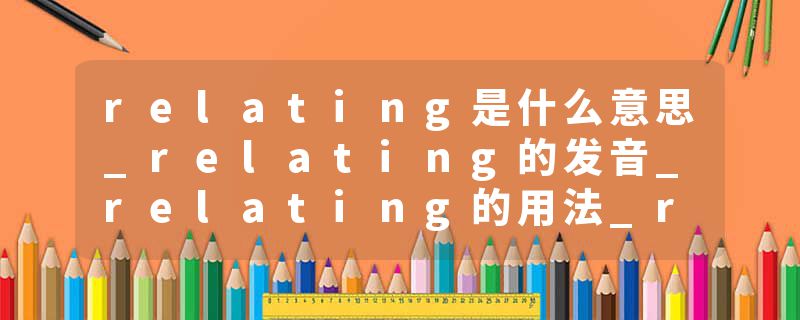 relating是什么意思_relating的发音_relating的用法_relating怎么记_relating翻译