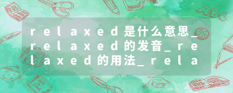 relaxed是什么意思_relaxed的发音_relaxed的用法_relaxed怎么记_relaxed翻译