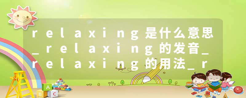 relaxing是什么意思_relaxing的发音_relaxing的用法_relaxing怎么记_relaxing翻译