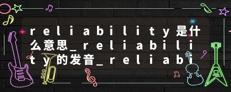 reliability是什么意思_reliability的发音_reliability的用法_reliability怎么记_reliability翻译