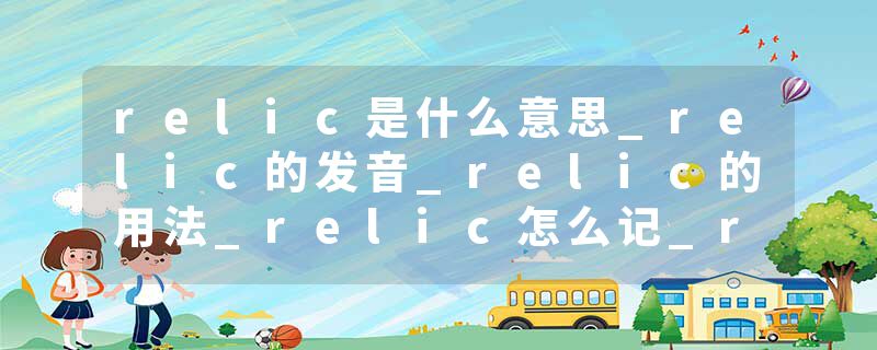 relic是什么意思_relic的发音_relic的用法_relic怎么记_relic翻译