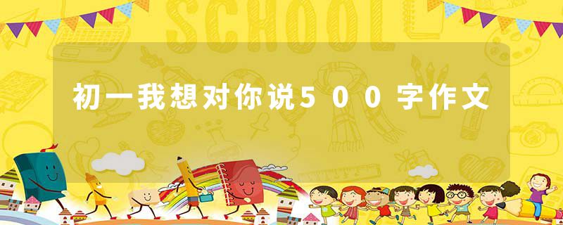 初一我想对你说500字作文