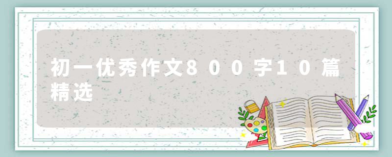初一优秀作文800字10篇精选