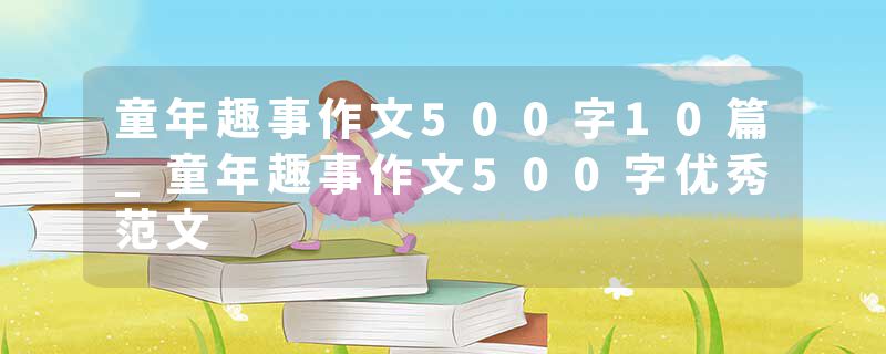 童年趣事作文500字10篇_童年趣事作文500字优秀范文