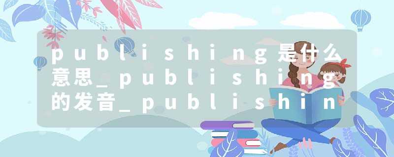 publishing是什么意思_publishing的发音_publishing的用法_publishing怎么记_publishing翻译