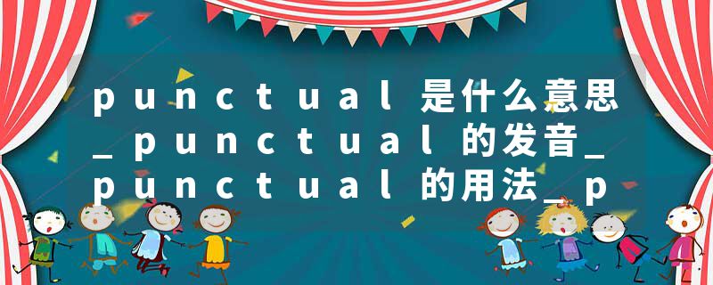 punctual是什么意思_punctual的发音_punctual的用法_punctual怎么记_punctual翻译
