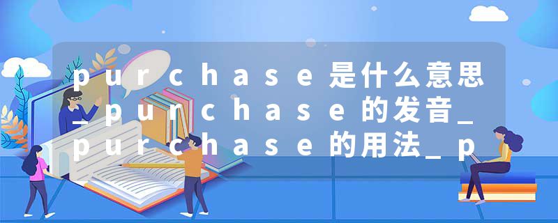 purchase是什么意思_purchase的发音_purchase的用法_purchase怎么记_purchase翻译