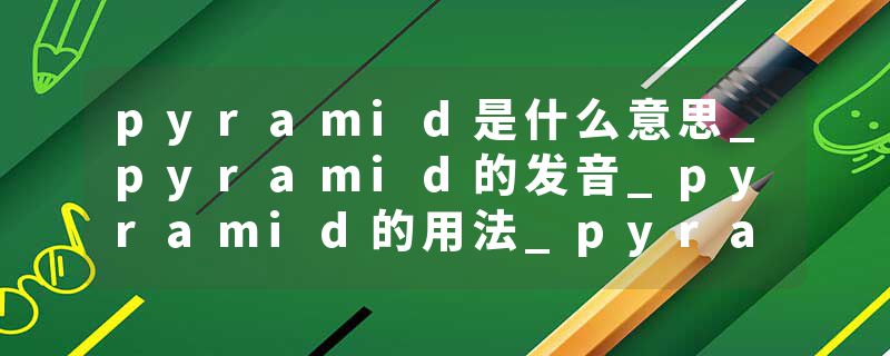 pyramid是什么意思_pyramid的发音_pyramid的用法_pyramid怎么记_pyramid翻译