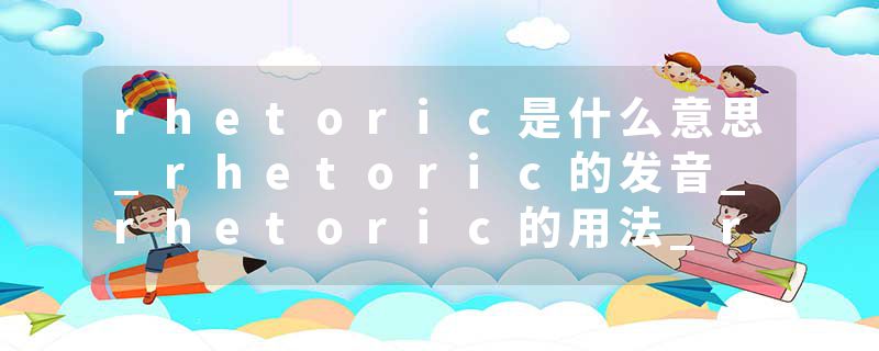 rhetoric是什么意思_rhetoric的发音_rhetoric的用法_rhetoric怎么记_rhetoric翻译