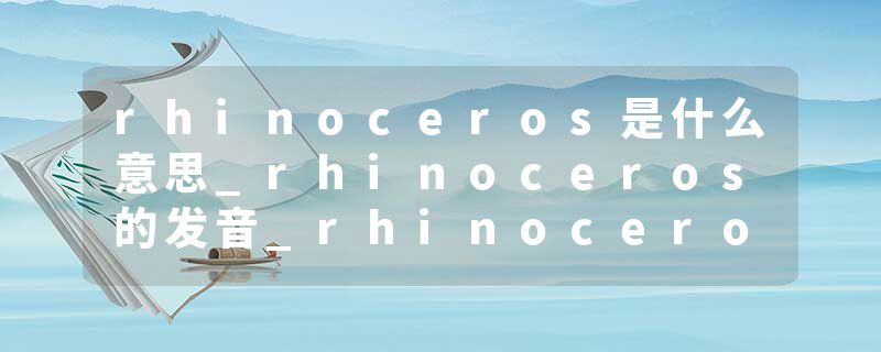 rhinoceros是什么意思_rhinoceros的发音_rhinoceros的用法_rhinoceros怎么记_rhinoceros翻译