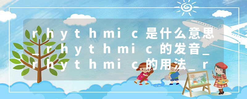 rhythmic是什么意思_rhythmic的发音_rhythmic的用法_rhythmic怎么记_rhythmic翻译