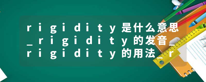 rigidity是什么意思_rigidity的发音_rigidity的用法_rigidity怎么记_rigidity翻译
