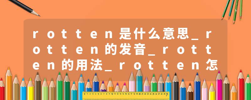rotten是什么意思_rotten的发音_rotten的用法_rotten怎么记_rotten翻译