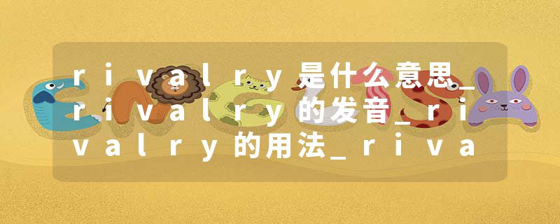 rivalry是什么意思_rivalry的发音_rivalry的用法_rivalry怎么记_rivalry翻译