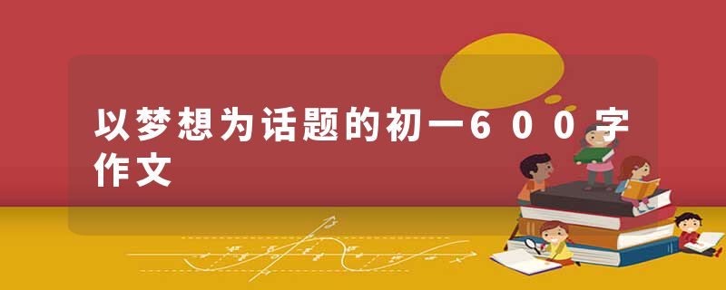 以梦想为话题的初一600字作文