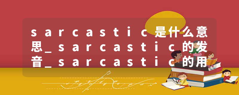 sarcastic是什么意思_sarcastic的发音_sarcastic的用法_sarcastic怎么记_sarcastic翻译