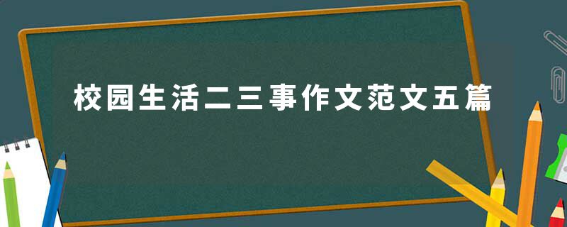 校园生活二三事作文范文五篇