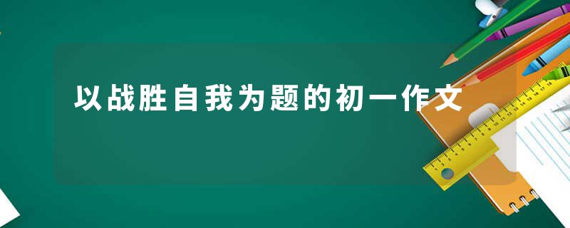 以战胜自我为题的初一作文