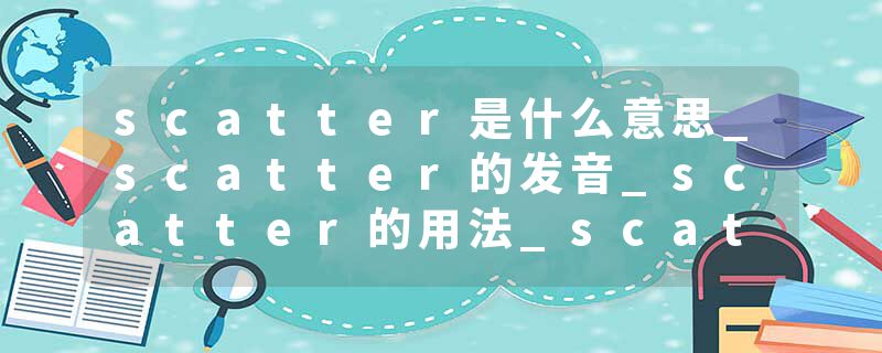 scatter是什么意思_scatter的发音_scatter的用法_scatter怎么记_scatter翻译