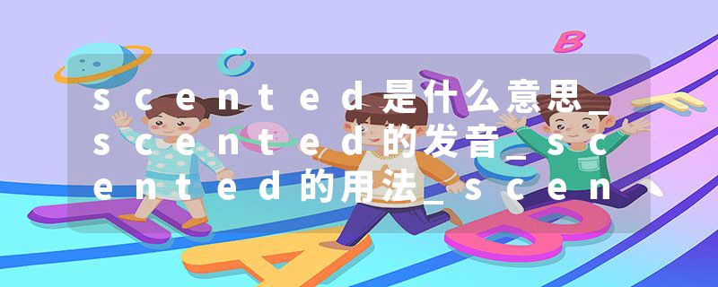 scented是什么意思_scented的发音_scented的用法_scented怎么记_scented翻译