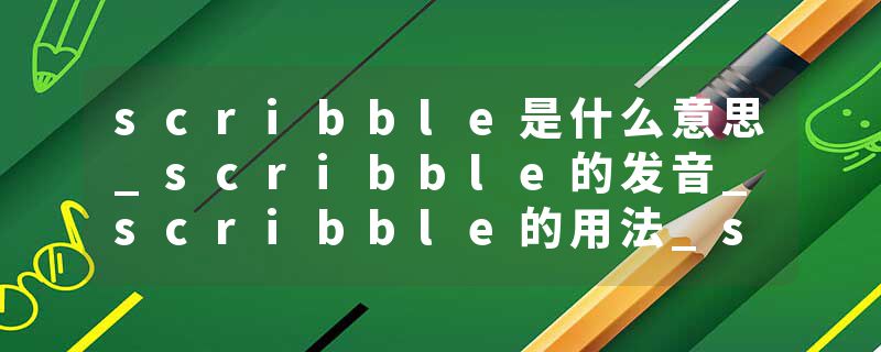 scribble是什么意思_scribble的发音_scribble的用法_scribble怎么记_scribble翻译