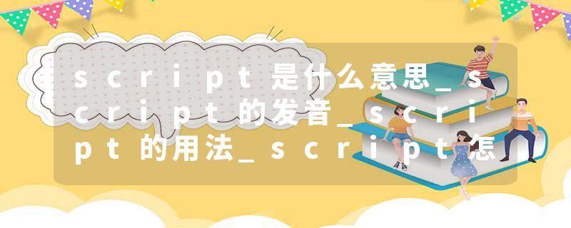 script是什么意思_script的发音_script的用法_script怎么记_script翻译