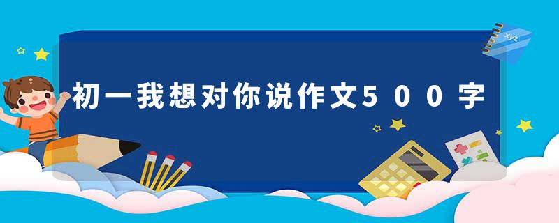 初一我想对你说作文500字