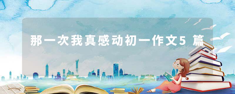 那一次我真感动初一作文5篇
