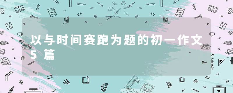 以与时间赛跑为题的初一作文5篇
