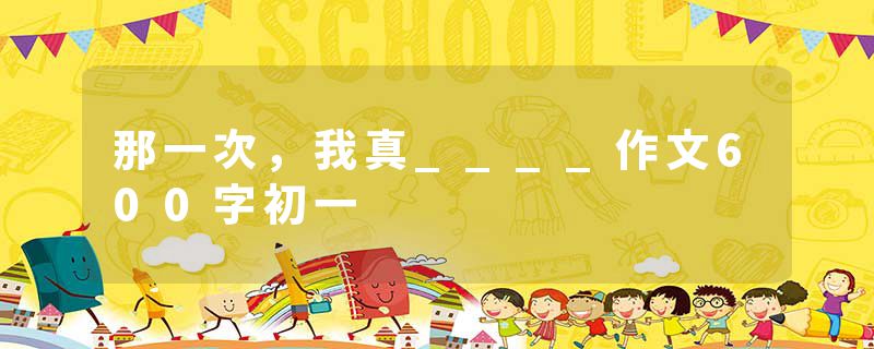 那一次，我真____作文600字初一