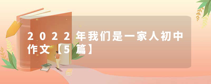 2022年我们是一家人初中作文【5篇】