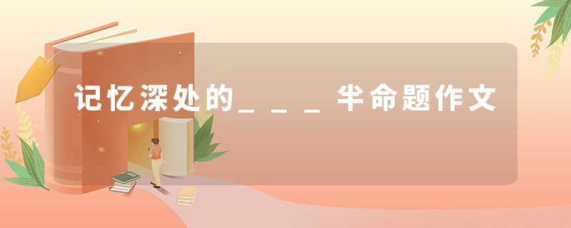 记忆深处的___半命题作文