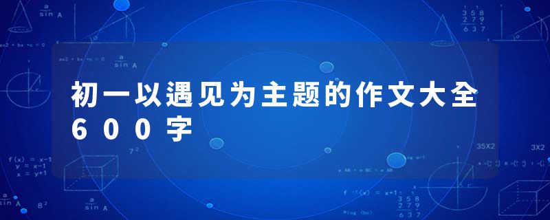 初一以遇见为主题的作文大全600字