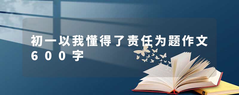 初一以我懂得了责任为题作文600字