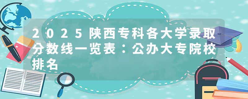 2025陕西专科各大学录取分数线一览表：公办大专院校排名
