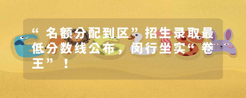 “名额分配到区”招生录取最低分数线公布，闵行坐实“卷王”！