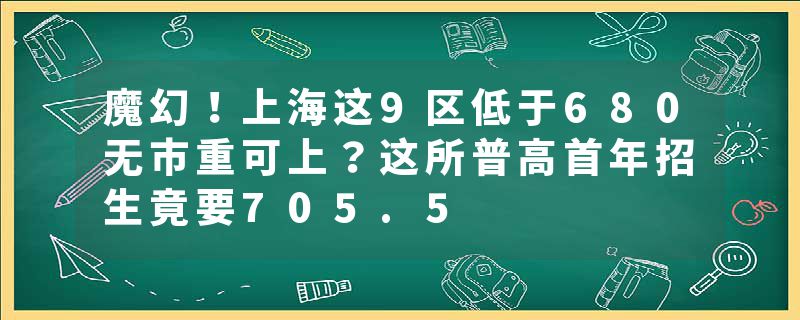 魔幻！上海这9区低于680无市重可上？这所普高首年招生竟要705.5