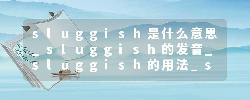 sluggish是什么意思_sluggish的发音_sluggish的用法_sluggish怎么记_sluggish翻译