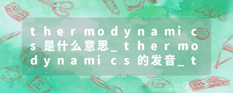 thermodynamics是什么意思_thermodynamics的发音_thermodynamics的用法_thermodynamics怎么记_thermodynamics翻译