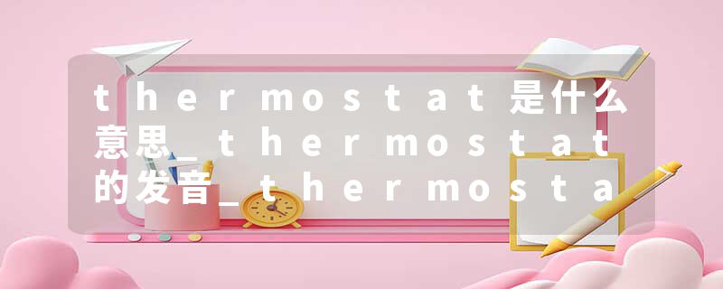 thermostat是什么意思_thermostat的发音_thermostat的用法_thermostat怎么记_thermostat翻译