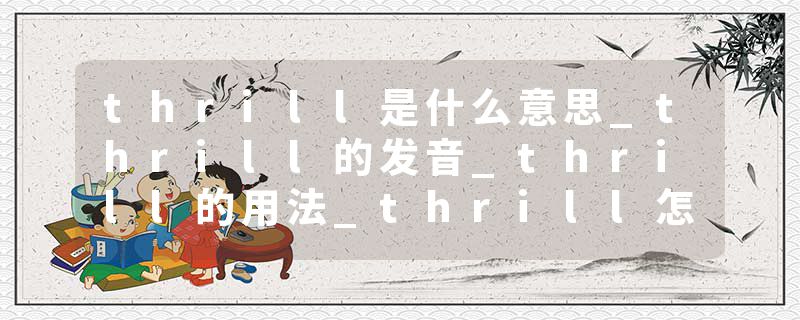 thrill是什么意思_thrill的发音_thrill的用法_thrill怎么记_thrill翻译