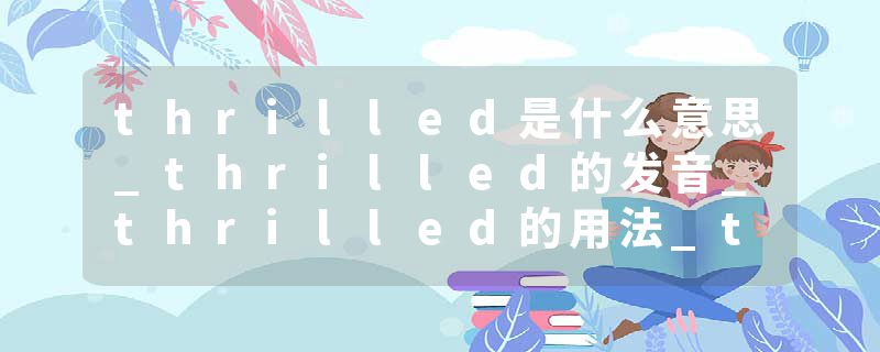 thrilled是什么意思_thrilled的发音_thrilled的用法_thrilled怎么记_thrilled翻译